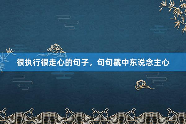 很执行很走心的句子，句句戳中东说念主心