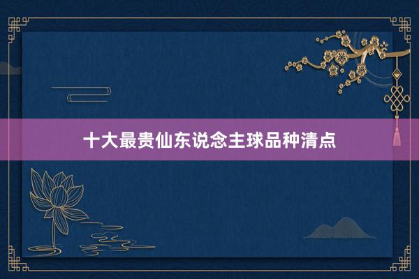 十大最贵仙东说念主球品种清点
