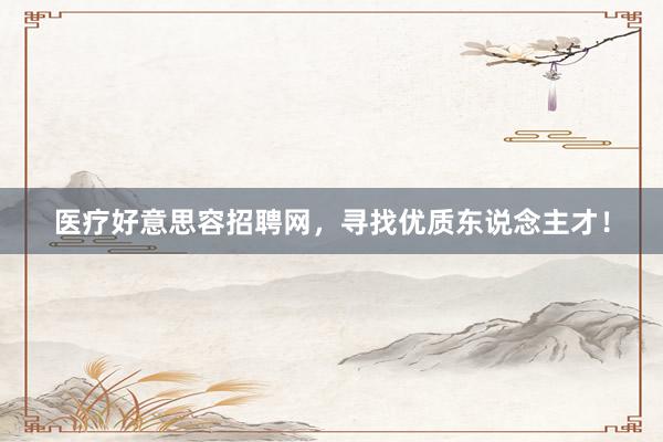 医疗好意思容招聘网,寻找优质东说念主才!